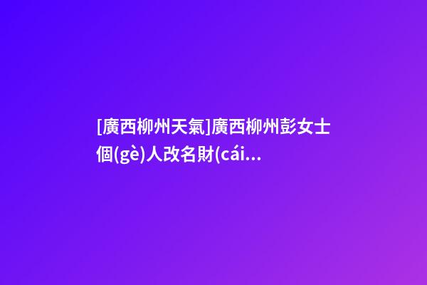 [廣西柳州天氣]廣西柳州彭女士個(gè)人改名財(cái)富型套餐-第1張-公司起名-玄機(jī)派
